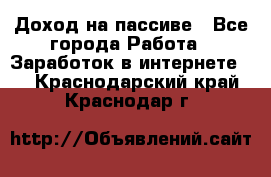 Доход на пассиве - Все города Работа » Заработок в интернете   . Краснодарский край,Краснодар г.